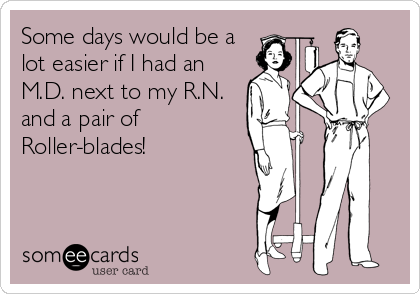 Some days would be a
lot easier if I had an
M.D. next to my R.N.
and a pair of
Roller-blades!