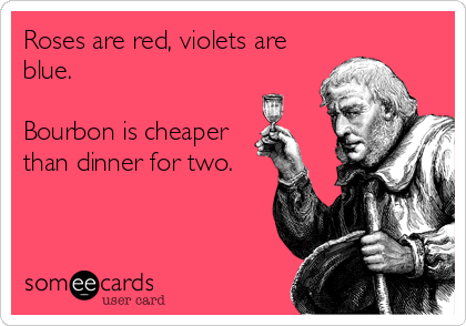 Roses are red, violets are
blue.

Bourbon is cheaper
than dinner for two.