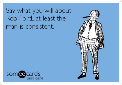 Say what you will about
Rob Ford...at least the
man is consistent.