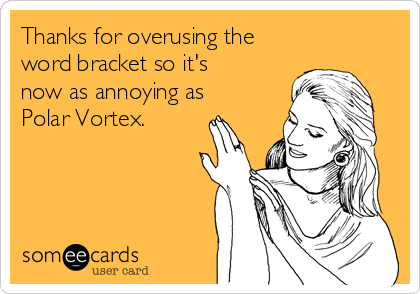 Thanks for overusing the
word bracket so it's 
now as annoying as
Polar Vortex.