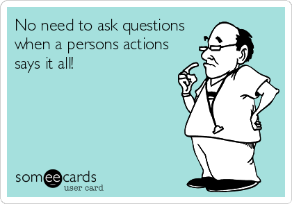 No need to ask questions
when a persons actions
says it all!