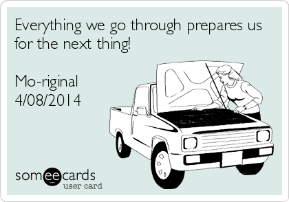 Everything we go through prepares us
for the next thing!

Mo-riginal
4/08/2014