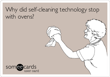 Why did self-cleaning technology stop
with ovens?