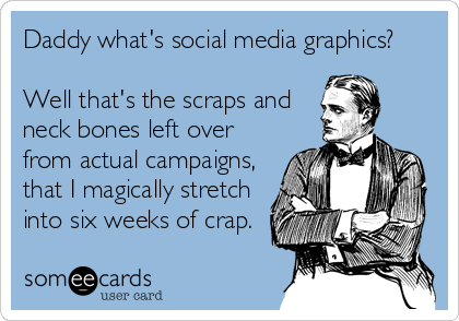 Daddy what's social media graphics?

Well that's the scraps and
neck bones left over
from actual campaigns,
that I magically stretch
into six weeks of crap.