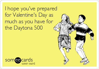 I hope you've prepared
for Valentine's Day as
much as you have for
the Daytona 500