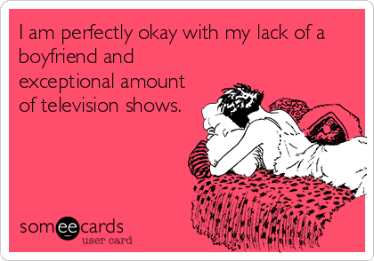 I am perfectly okay with my lack of a
boyfriend and
exceptional amount
of television shows.