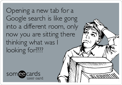 Opening a new tab for a
Google search is like gong
into a different room, only
now you are sitting there
thinking what was I
looking for????