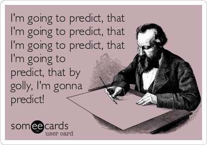 I'm going to predict, that
I'm going to predict, that
I'm going to predict, that
I'm going to
predict, that by
golly, I'm gonna
predict!