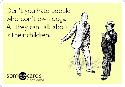 Don't you hate people
who don't own dogs. 
All they can talk about
is their children.