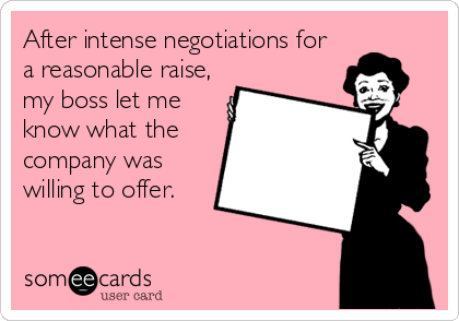 After intense negotiations for
a reasonable raise,
my boss let me
know what the
company was
willing to offer.