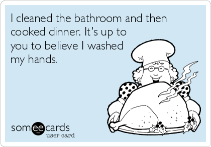 I cleaned the bathroom and then
cooked dinner. It's up to
you to believe I washed
my hands.