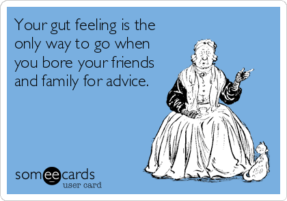 Your gut feeling is the 
only way to go when
you bore your friends
and family for advice.