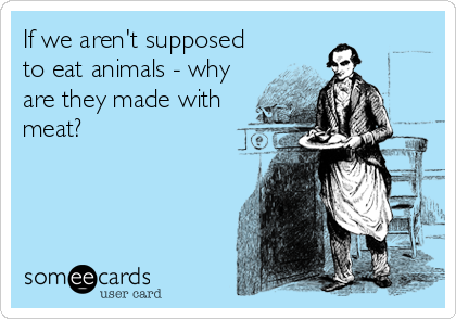 If we aren't supposed
to eat animals - why
are they made with
meat?