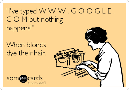 "I've typed W W W . G O O G L E .
C O M but nothing
happens!"

When blonds
dye their hair.