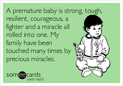 A premature baby is strong, tough,
resilient, courageous, a
fighter and a miracle all
rolled into one. My
family have been
touched many times by
precious miracles.