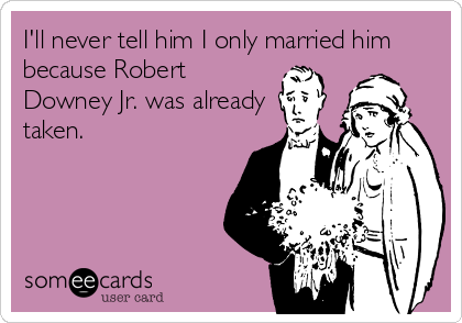I'll never tell him I only married him
because Robert
Downey Jr. was already
taken.