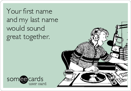 Your first name 
and my last name 
would sound 
great together.