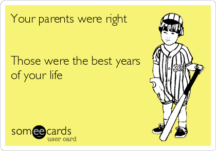 Your parents were right


Those were the best years 
of your life