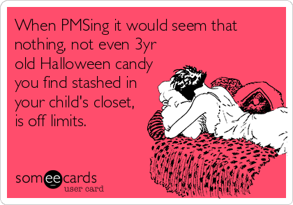 When PMSing it would seem that
nothing, not even 3yr
old Halloween candy
you find stashed in
your child's closet,
is off limits.