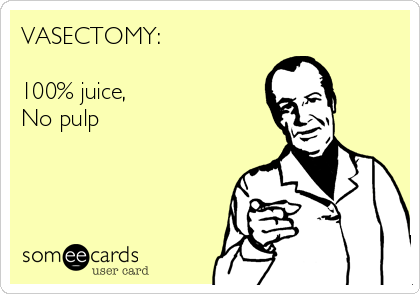 VASECTOMY:

100% juice,
No pulp
