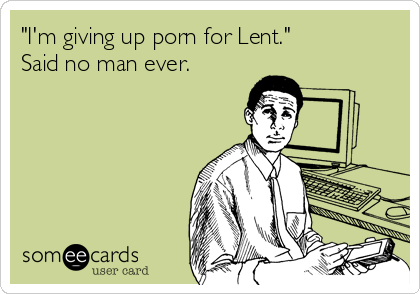 "I'm giving up porn for Lent."
Said no man ever.