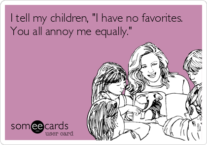 I tell my children, "I have no favorites.
You all annoy me equally."