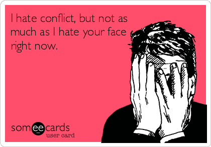 I hate conflict, but not as
much as I hate your face
right now.