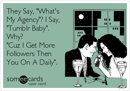 They Say, "What's 
My Agency"? I Say, 
"Tumblr Baby". 
Why? 
"Cuz I Get More 
Followers Then
You On A Daily".