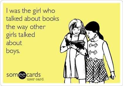 I was the girl who
talked about books
the way other 
girls talked 
about 
boys.