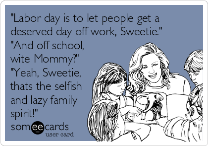 "Labor day is to let people get a
deserved day off work, Sweetie."  
"And off school,
wite Mommy?" 
"Yeah, Sweetie,
thats the selfish
and lazy family
spirit!"
