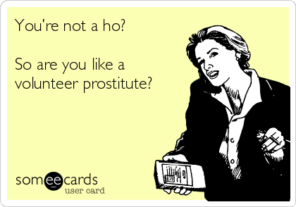 You’re not a ho? 

So are you like a
volunteer prostitute?