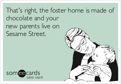 That's right, the foster home is made of
chocolate and your
new parents live on
Sesame Street.