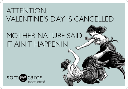 ATTENTION; 
VALENTINE'S DAY IS CANCELLED

MOTHER NATURE SAID
IT AIN'T HAPPENIN