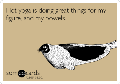 Hot yoga is doing great things for my
figure, and my bowels.