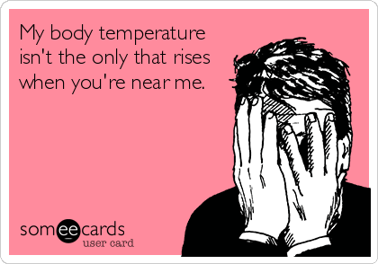 My body temperature
isn't the only that rises
when you're near me.