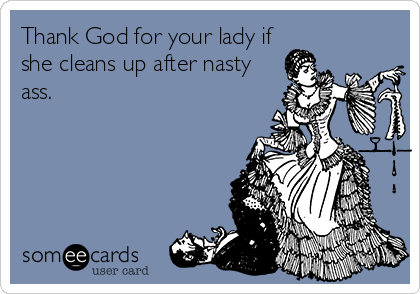 Thank God for your lady if 
she cleans up after nasty 
ass.
