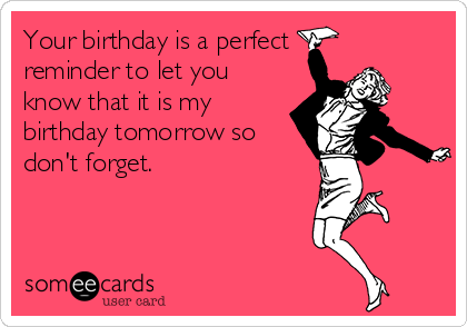 Your birthday is a perfect 
reminder to let you
know that it is my
birthday tomorrow so
don't forget.