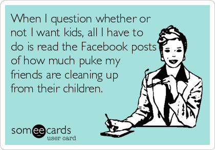 When I question whether or
not I want kids, all I have to
do is read the Facebook posts
of how much puke my
friends are cleaning up
from their children.