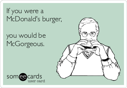 If you were a
McDonald's burger,

you would be 
McGorgeous.