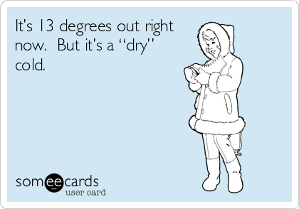 It’s 13 degrees out right
now.  But it’s a “dry”
cold.