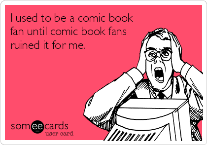 I used to be a comic book
fan until comic book fans
ruined it for me.