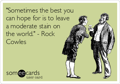 "Sometimes the best you
can hope for is to leave
a moderate stain on
the world." - Rock
Cowles