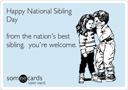 Happy National Sibling
Day

from the nation's best
sibling.  you're welcome.
