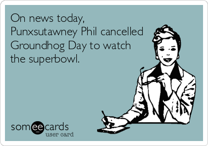 On news today,
Punxsutawney Phil cancelled
Groundhog Day to watch     
the superbowl.
