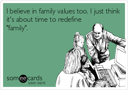 I believe in family values too. I just think
it's about time to redefine
"family".