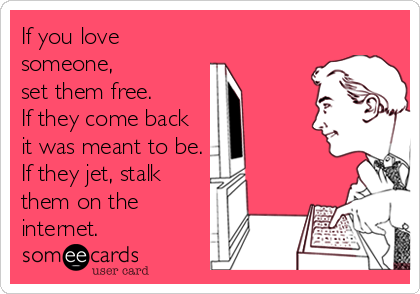 If you love
someone, 
set them free. 
If they come back
it was meant to be.
If they jet, stalk
them on the
internet.