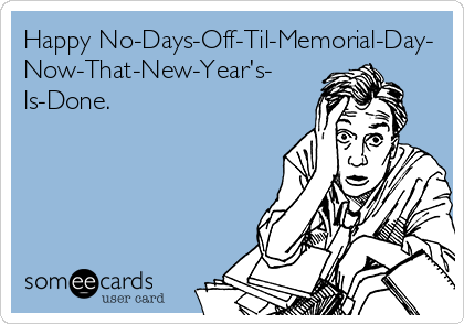 Happy No-Days-Off-Til-Memorial-Day-
Now-That-New-Year's-
Is-Done.