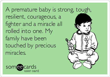 A premature baby is strong, tough,
resilient, courageous, a
fighter and a miracle all
rolled into one. My
family have been
touched by precious
miracles.