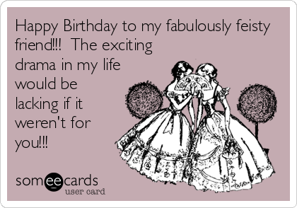 Happy Birthday to my fabulously feisty
friend!!!  The exciting
drama in my life
would be
lacking if it
weren't for
you!!!