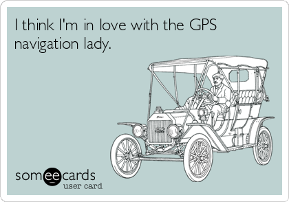 I think I'm in love with the GPS
navigation lady.